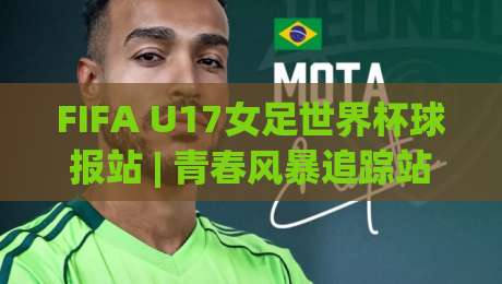 FIFA U17女足世界杯球报站 | 青春风暴追踪站：FIFA U17女足世界杯球报站带你读懂少女足球的战术密码-今晚靠谱最火体球站720P集锦软件登入上盘地址