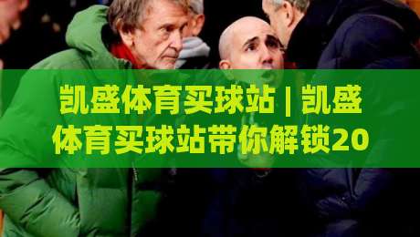 凯盛体育买球站 | 凯盛体育买球站带你解锁2026观赛新姿势：从数据流到社群共鸣的进阶之路-最全手机信誉买球网链接受让视频半全场动画水位