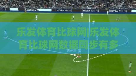 乐发体育比球网|乐发体育比球网数据同步有多快？(乐发体育比球网)实时比分背后的技术逻辑-网上热门体育网无延迟4K俱乐部中水入口无解说