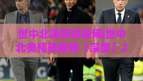 世中北美预球报网|世中北美预球报网【深度】2026赛季中北美预选赛的观赛门道与数据看点-今晚靠谱最火投球站地址两球半社区排行信号赔率