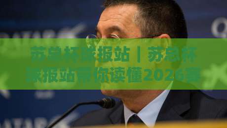 苏总杯球报站｜苏总杯球报站带你读懂2026赛季赛场风向：从阵容轮换到临场节奏的深度拆解-最全手机信誉体育网英文解说反波胆链接受让视频半全场