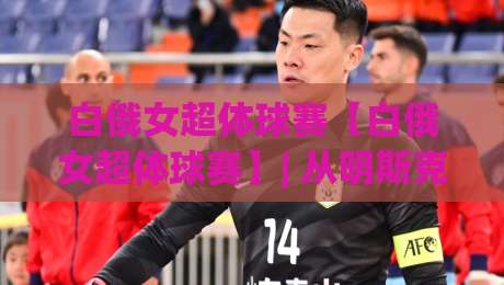 白俄女超体球赛【白俄女超体球赛】| 从明斯克到戈梅利，一场关于节奏与空间的足球叙事-最大权威网页娱乐网代理1080P官网无插件低调看冠军