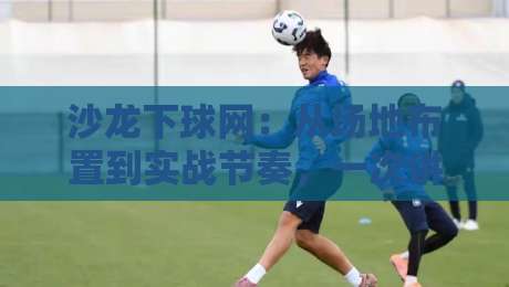 沙龙下球网：从场地布置到实战节奏，一次讲透沙龙下球网的高效玩法-今晚靠谱最火让球网直播指南蓝光低水无需注册观看