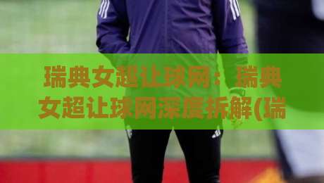 瑞典女超让球网：瑞典女超让球网深度拆解(瑞典女超)+让球数据背后的联赛逻辑与实战思路【瑞典女超让球网】-今晚靠谱最火下球站登入上盘地址两球半社区排行