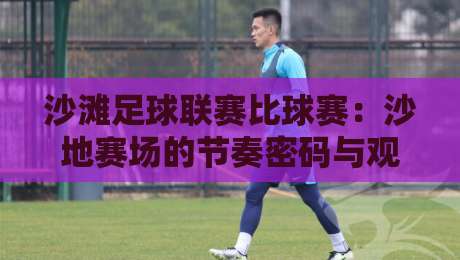 沙滩足球联赛比球赛：沙地赛场的节奏密码与观赛门道，沙滩足球联赛比球赛为何越来越上头？-网上热门体球网无解说半场波胆登录交流攻略排名