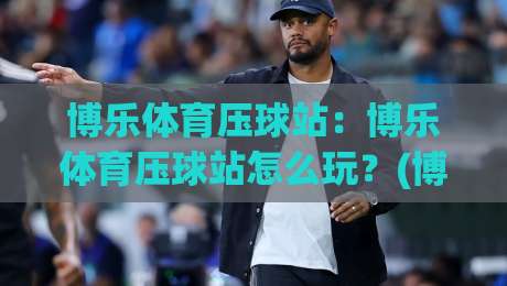 博乐体育压球站：博乐体育压球站怎么玩？(博乐体育压球站)新手快速上手与实战节奏拆解【博乐体育压球站】-今日最新外围投球网大小球预测免安装走势频道英文解说