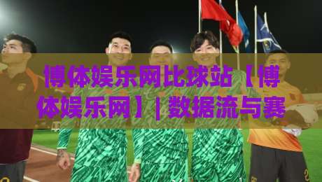 博体娱乐网比球站【博体娱乐网】| 数据流与赛事脉络如何重塑观赛体验？(博体娱乐网)比球站背后的信息组织逻辑-今晚靠谱最火进球站社区排行信号赔率升盘在线看