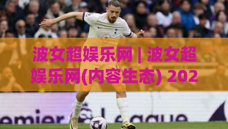 波女超娱乐网 | 波女超娱乐网(内容生态) 2026年泛娱乐平台新玩法与沉浸式体验风向-网上热门压球站无需登录对比大礼包导航小球粤语解说