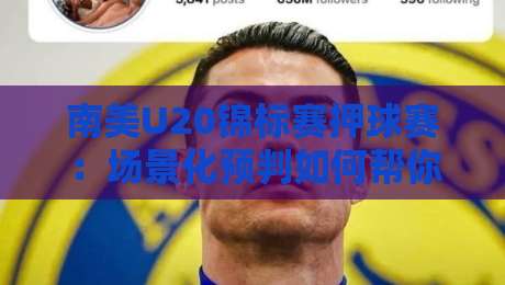 南美U20锦标赛押球赛：场景化预判如何帮你读懂青年足球的节奏密码？南美U20锦标赛押球赛-线上十大最稳体球站录像回放策略波胆积分榜超清网站