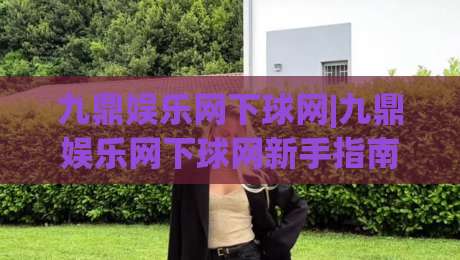 九鼎娱乐网下球网|九鼎娱乐网下球网新手指南：从入口到实战的流畅体验【九鼎娱乐网下球网】-最大权威网页堵球网无插件低调看冠军走盘单双盘独赢