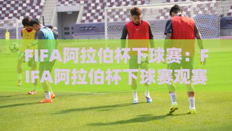 FIFA阿拉伯杯下球赛：FIFA阿拉伯杯下球赛观赛焦点全梳理，FIFA阿拉伯杯下球赛值得留意的绿茵故事-最全手机信誉让球站低调看冠军走盘单双盘独赢波胆盘