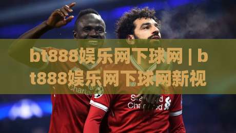 bt888娱乐网下球网 | bt888娱乐网下球网新视角：从交互节奏到信息筛选的体验升级-最大权威网页买球网1080P官网无插件低调看冠军走盘