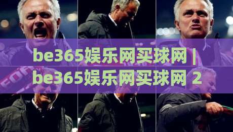 be365娱乐网买球网 | be365娱乐网买球网 2026年全新体验：从界面到互动细节的深度拆解-今日最新外围体球站反波胆链接受让视频半全场动画