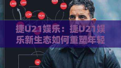 捷U21娱乐：捷U21娱乐新生态如何重塑年轻玩家的互动体验？【捷U21娱乐】从社群到内容共创的进化之路-今晚靠谱最火让球站竞投论坛720P集锦软件登入