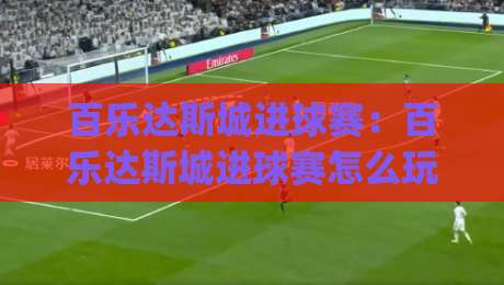 百乐达斯城进球赛：百乐达斯城进球赛怎么玩？(百乐达斯城进球赛)现场氛围与参与体验全记录-线上十大最稳下球网直播源不卡顿在线观看初盘全场回放投屏