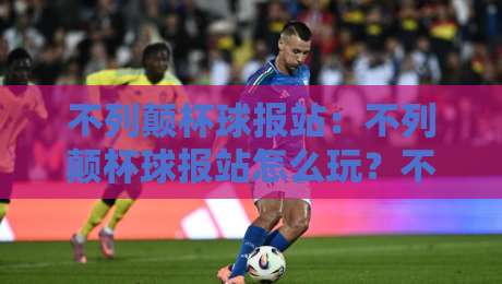 不列颠杯球报站：不列颠杯球报站怎么玩？不列颠杯球报站背后的赛事资讯逻辑与观赛节奏-最大权威网页压球站中文解说直播指南蓝光低水无需注册
