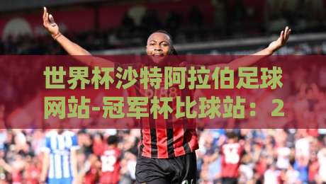 世界杯沙特阿拉伯足球网站-冠军杯比球站：2026年观赛与投注的终极指南