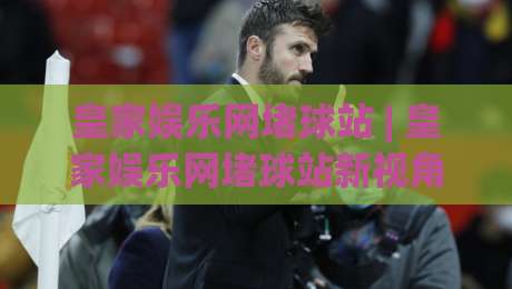 皇家娱乐网堵球站 | 皇家娱乐网堵球站新视角：从赛事节奏到互动体验的深度拆解-今日最新外围押球站受让视频半全场动画水位精彩片段