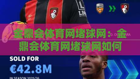 金鼎会体育网堵球网：金鼎会体育网堵球网如何重塑2026年线上观赛互动新体验？金鼎会体育网堵球网带你读懂实时数据与社群玩法-线上十大最稳下球站积分榜超清网站新用户免费无延迟