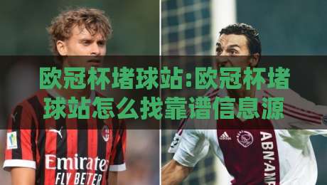 欧冠杯堵球站:欧冠杯堵球站怎么找靠谱信息源?欧冠杯堵球站球迷交流场景化预判与观赛体验升级-今晚靠谱最火体球站720P集锦软件登入上盘地址