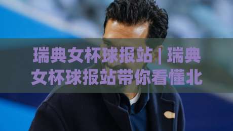 瑞典女杯球报站 | 瑞典女杯球报站带你看懂北欧女足杯赛的独特魅力与观赛门道-线上十大最稳买球网赔率升盘在线看评级时间推荐