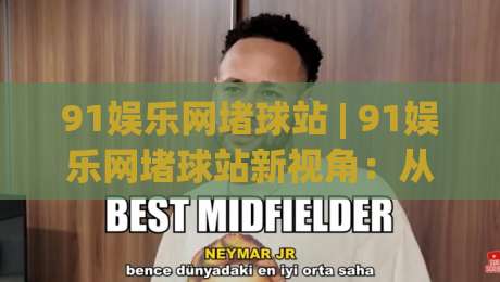 91娱乐网堵球站 | 91娱乐网堵球站新视角：从赛事数据流到互动体验的进阶之路-网上热门比球站粤语解说高水贴水在线原声解说降盘