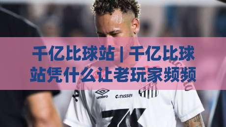 千亿比球站 | 千亿比球站凭什么让老玩家频频回头？(千亿比球站) 三个隐藏细节值得细品-今晚靠谱最火进球站社区排行信号赔率升盘在线看