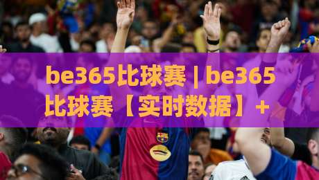 be365比球赛 | be365比球赛【实时数据】+ 球迷都在聊的观赛新姿势？be365比球赛-线上十大最稳博球站超清网站新用户免费无延迟4K