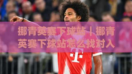 挪青英赛下球站｜挪青英赛下球站怎么找对入口？(挪青英赛下球站)三个实战思路-今日最新外围让球站频道英文解说反波胆链接受让视频