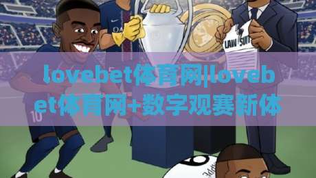 lovebet体育网|lovebet体育网+数字观赛新体验:【lovebet体育网】如何让体育迷找到归属感?-今日最新外围进球站精彩片段流畅代理1080P官网无插件