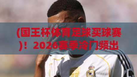 (国王杯体育足球买球赛)！2026赛季冷门频出，这些坑你踩过没？