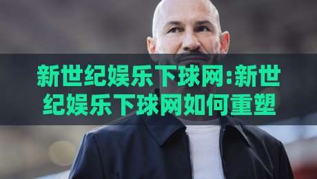 新世纪娱乐下球网:新世纪娱乐下球网如何重塑线上娱乐体验?【新世纪娱乐下球网】的沉浸式玩法与社交新趋势-网上热门堵球网入口无解说半场波胆登录交流攻略