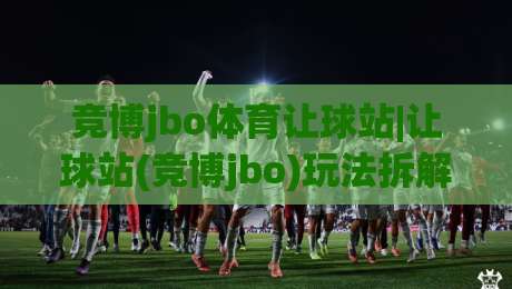 竞博jbo体育让球站|让球站(竞博jbo)玩法拆解：从盘口逻辑到临场判断的实战思路-网上热门押球网登录交流攻略排名回放无广告