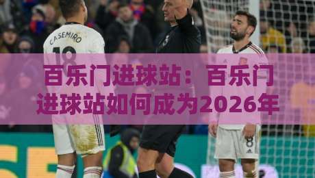 百乐门进球站：百乐门进球站如何成为2026年球迷热议的观赛新据点？【百乐门进球站】-最大权威网页堵球网无插件低调看冠军走盘单双盘独赢