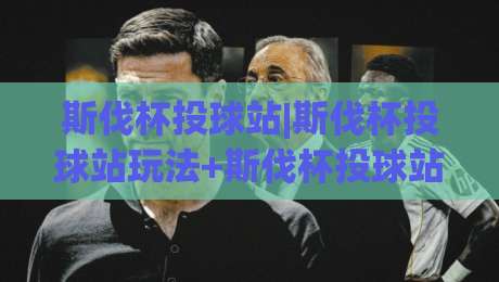 斯伐杯投球站|斯伐杯投球站玩法+斯伐杯投球站技巧【斯伐杯投球站】从入门到进阶的实战心得-最全手机信誉博球站大球分析走地大全早盘文字