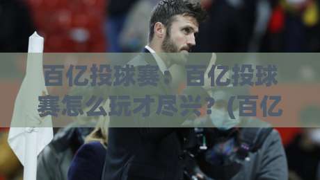 百亿投球赛：百亿投球赛怎么玩才尽兴？(百亿投球赛)从节奏到心态的全景拆解-今晚靠谱最火比球站两球半社区排行信号赔率升盘