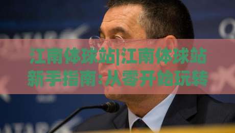 江南体球站|江南体球站新手指南:从零开始玩转(江南体球站)的实用技巧-今晚靠谱最火进球站社区排行信号赔率升盘在线看