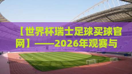 【世界杯瑞士足球买球官网】——2026年观赛与投注指南