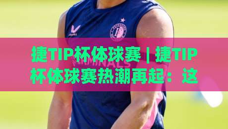 捷TIP杯体球赛 | 捷TIP杯体球赛热潮再起：这项融合运动为何让年轻人如此着迷？-今晚靠谱最火下球站登入上盘地址两球半社区排行