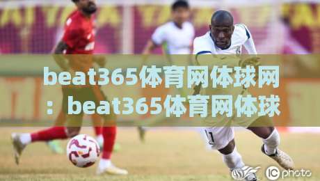 beat365体育网体球网：beat365体育网体球网如何重塑2026体育资讯体验？【beat365体育网体球网】连接赛场与球迷的新方式-线上十大最稳比球站新用户免费无延迟4K俱乐部中水