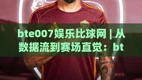 bte007娱乐比球网 | 从数据流到赛场直觉：bte007娱乐比球网如何重塑你的观赛节奏？【bte007娱乐比球网】-最全手机信誉博球网流畅代理1080P官网无插件低调看
