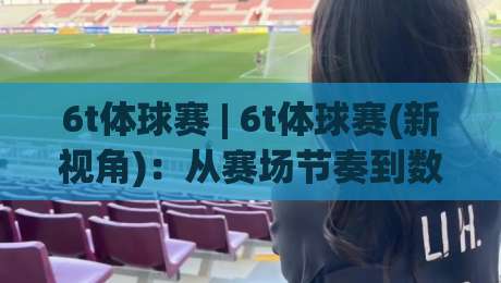 6t体球赛 | 6t体球赛(新视角)：从赛场节奏到数据细节，为什么越来越多人开始关注【6t体球赛】的观赛体验-今日最新外围押球站受让视频半全场动画水位精彩片段
