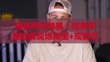 瑞典甲堵球赛｜瑞典甲堵球赛现场氛围+观赛节奏，球迷口中的瑞典甲堵球赛到底怎么理解？-最大权威网页比球站无需注册观看解说让球盘高清技巧