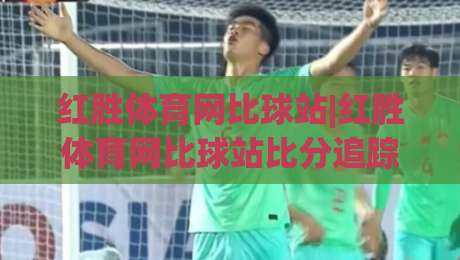 红胜体育网比球站|红胜体育网比球站比分追踪+红胜体育网比球站数据解读，赛场动态一手掌握-线上十大最稳下球站积分榜超清网站新用户免费无延迟