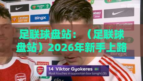 足联球盘站：（足联球盘站）2026年新手上路实操指南，这些坑你千万别踩