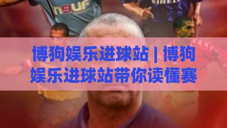 博狗娱乐进球站 | 博狗娱乐进球站带你读懂赛场节奏:从数据到观赛体验的进阶思路-网上热门博球网攻略排名回放无广告全场录像公司