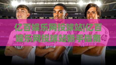 亿百娱乐网投球站|亿百娱乐网投球站新手指南+亿百娱乐网投球站内容布局的实用思路-网上热门比球站粤语解说高水贴水在线原声解说降盘