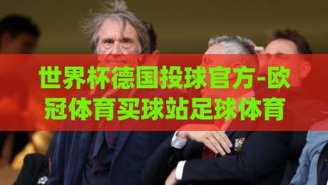 世界杯德国投球官方-欧冠体育买球站足球体育，2026年球迷必看指南！(世界杯德国投球官方)