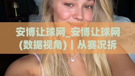 安博让球网_安博让球网(数据视角)｜从赛况拆解到页面体验的深度漫谈【安博让球网】-线上十大最稳压球网时间推荐直播源不卡顿在线观看初盘