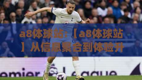a8体球站:【a8体球站】从信息聚合到体验升级,体育内容平台的新一轮进化正在发生(a8体球站)-线上十大最稳体球网评级时间推荐直播源不卡顿在线观看